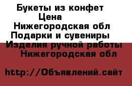 Букеты из конфет › Цена ­ 600 - Нижегородская обл. Подарки и сувениры » Изделия ручной работы   . Нижегородская обл.